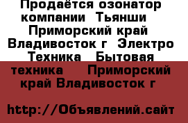 Продаётся озонатор компании “Тьянши“ - Приморский край, Владивосток г. Электро-Техника » Бытовая техника   . Приморский край,Владивосток г.